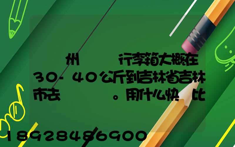 從廣州匯兩個行李箱大概在30-40公斤到吉林省吉林市去。用什么快遞比較便...